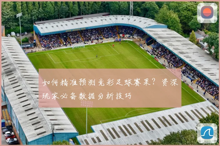 如何精准预测竞彩足球赛果？资深玩家必备数据分析技巧