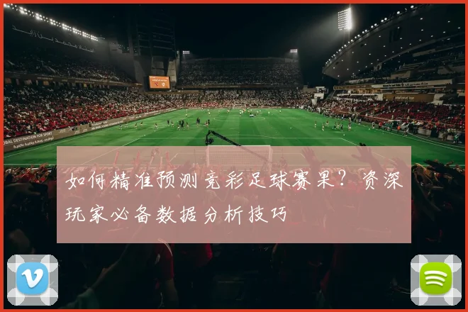 如何精准预测竞彩足球赛果？资深玩家必备数据分析技巧