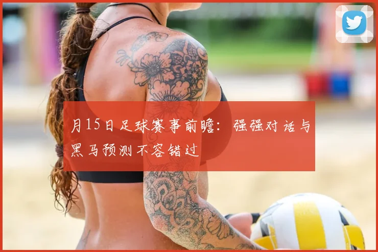 月15日足球赛事前瞻:强强对话与黑马预测不容错过