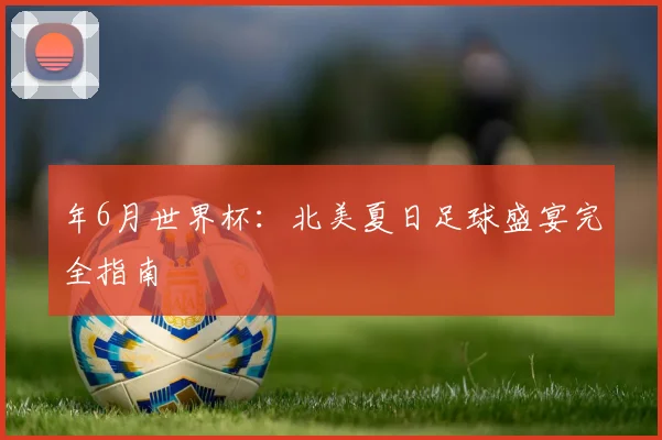 年6月世界杯:北美夏日足球盛宴完全指南