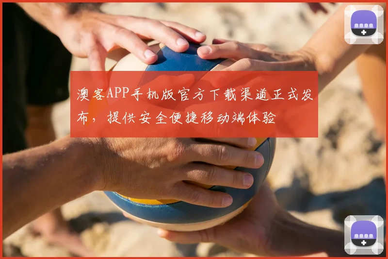 澳客APP手机版官方下载渠道正式发布，提供安全便捷移动端体验
