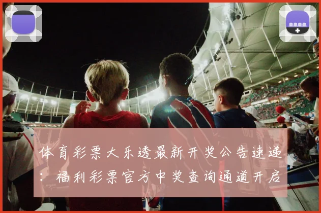 体育彩票大乐透最新开奖公告速递:福利彩票官方中奖查询通道开启