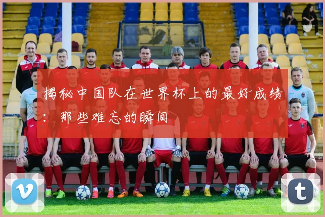 揭秘中国队在世界杯上的最好成绩:那些难忘的瞬间