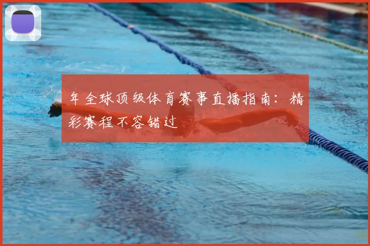 年全球顶级体育赛事直播指南:精彩赛程不容错过